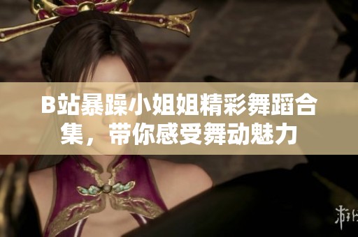 B站暴躁小姐姐精彩舞蹈合集，带你感受舞动魅力