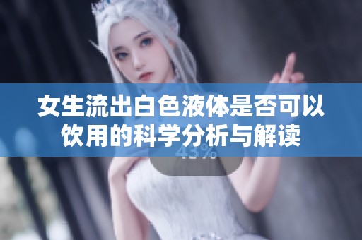女生流出白色液体是否可以饮用的科学分析与解读