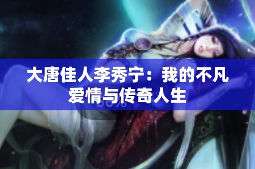 大唐佳人李秀宁：我的不凡爱情与传奇人生