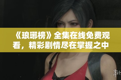 《琅琊榜》全集在线免费观看，精彩剧情尽在掌握之中！