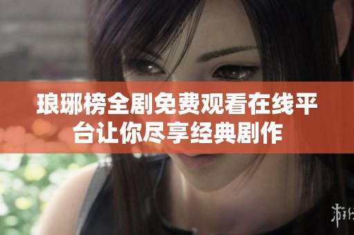 琅琊榜全剧免费观看在线平台让你尽享经典剧作