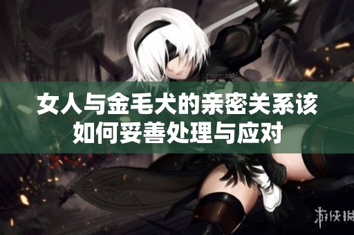 女人与金毛犬的亲密关系该如何妥善处理与应对