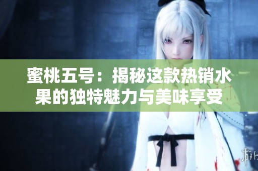 蜜桃五号：揭秘这款热销水果的独特魅力与美味享受