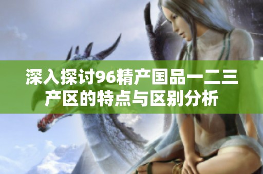 深入探讨96精产国品一二三产区的特点与区别分析