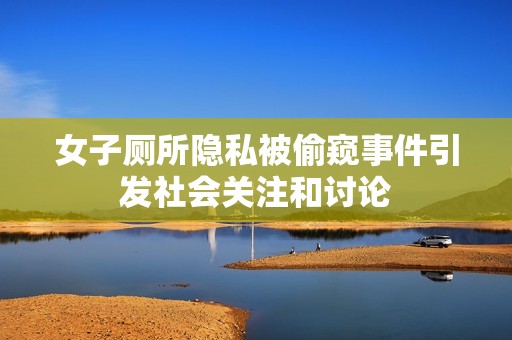 女子厕所隐私被偷窥事件引发社会关注和讨论