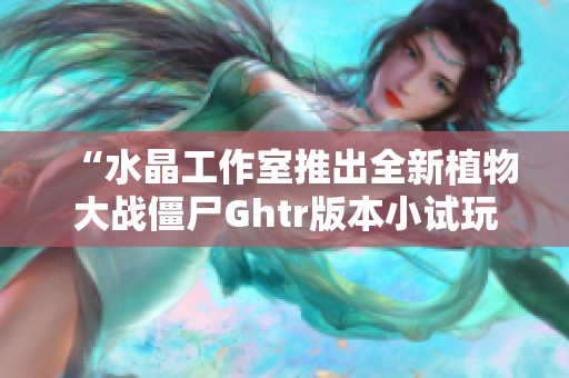“水晶工作室推出全新植物大战僵尸Ghtr版本小试玩”