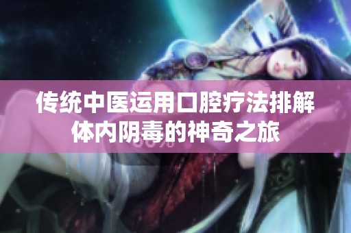 传统中医运用口腔疗法排解体内阴毒的神奇之旅
