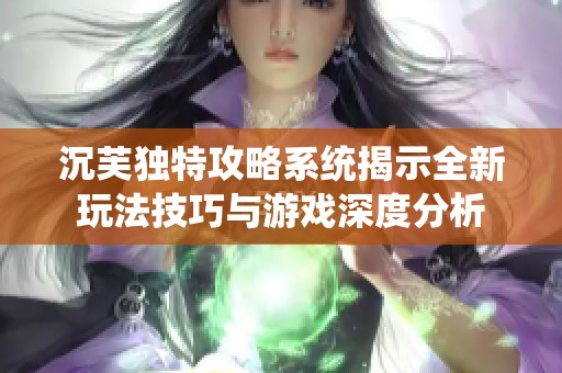 沉芙独特攻略系统揭示全新玩法技巧与游戏深度分析