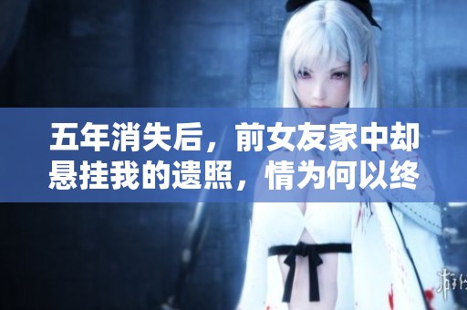 五年消失后，前女友家中却悬挂我的遗照，情为何以终