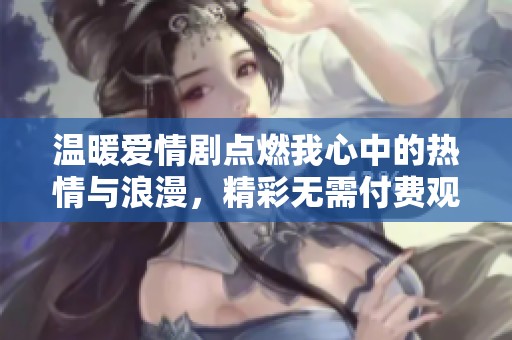 温暖爱情剧点燃我心中的热情与浪漫，精彩无需付费观看