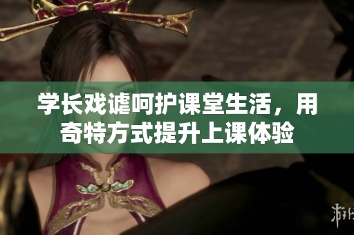 学长戏谑呵护课堂生活，用奇特方式提升上课体验