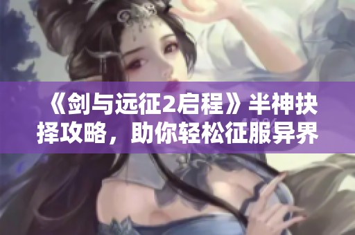 《剑与远征2启程》半神抉择攻略，助你轻松征服异界挑战