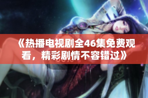 《热播电视剧全46集免费观看，精彩剧情不容错过》