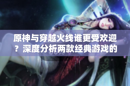 原神与穿越火线谁更受欢迎？深度分析两款经典游戏的热度对比
