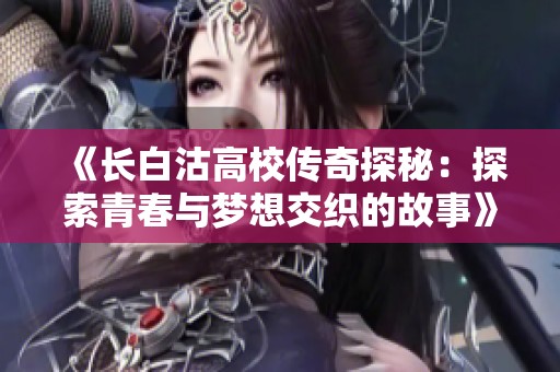 《长白沽高校传奇探秘：探索青春与梦想交织的故事》