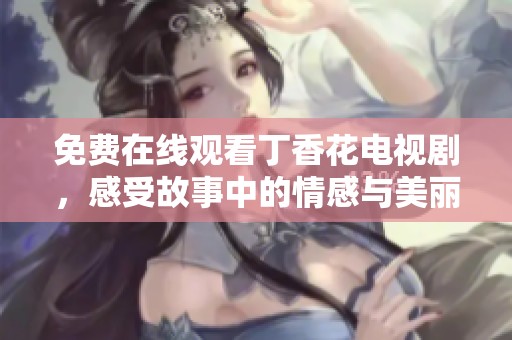 免费在线观看丁香花电视剧，感受故事中的情感与美丽