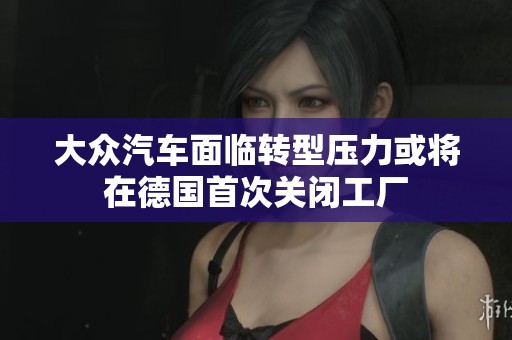 大众汽车面临转型压力或将在德国首次关闭工厂
