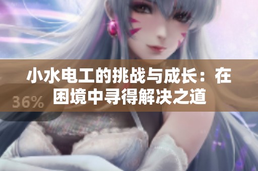 小水电工的挑战与成长：在困境中寻得解决之道