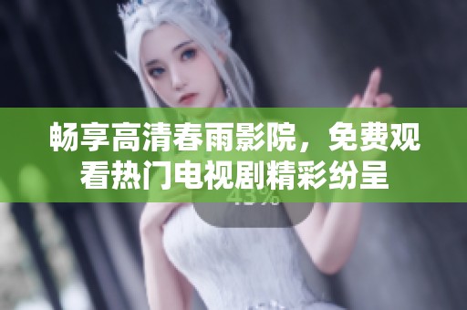 畅享高清春雨影院，免费观看热门电视剧精彩纷呈