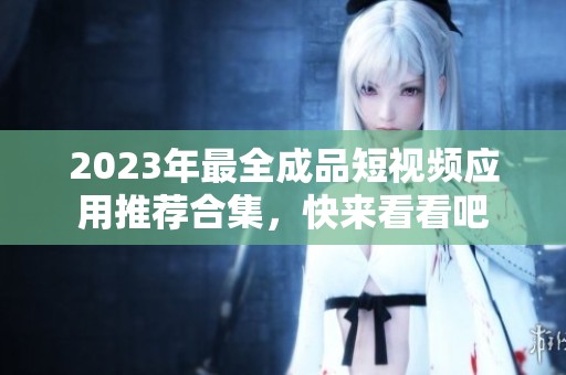 2023年最全成品短视频应用推荐合集，快来看看吧