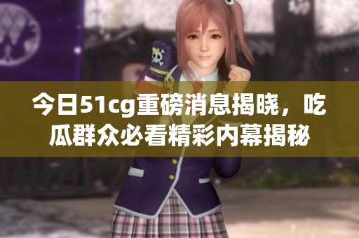 今日51cg重磅消息揭晓，吃瓜群众必看精彩内幕揭秘
