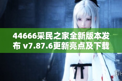 44666采民之家全新版本发布 v7.87.6更新亮点及下载指南