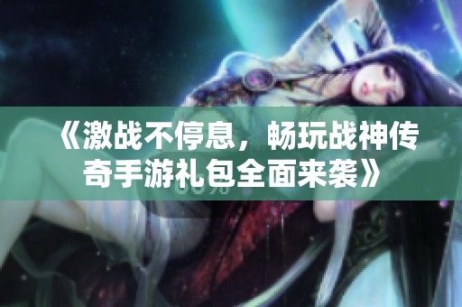 《激战不停息，畅玩战神传奇手游礼包全面来袭》
