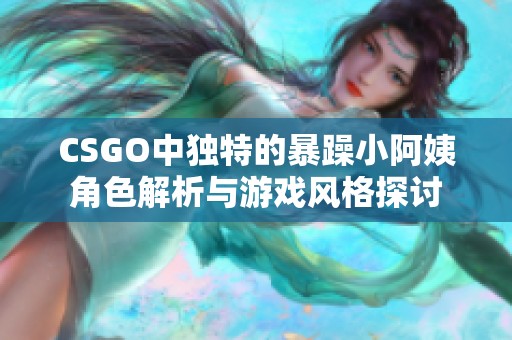 CSGO中独特的暴躁小阿姨角色解析与游戏风格探讨