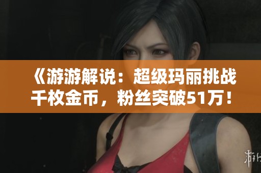 《游游解说：超级玛丽挑战千枚金币，粉丝突破51万！》