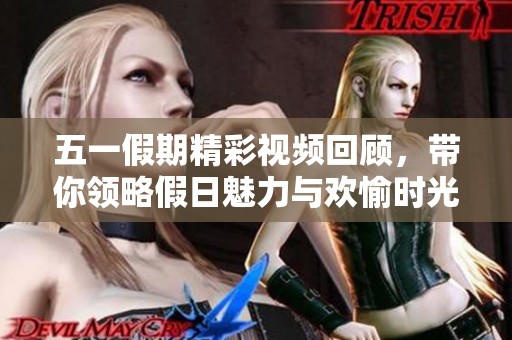 五一假期精彩视频回顾，带你领略假日魅力与欢愉时光