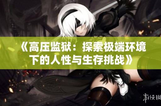 《高压监狱：探索极端环境下的人性与生存挑战》