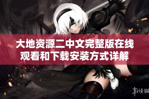 大地资源二中文完整版在线观看和下载安装方式详解