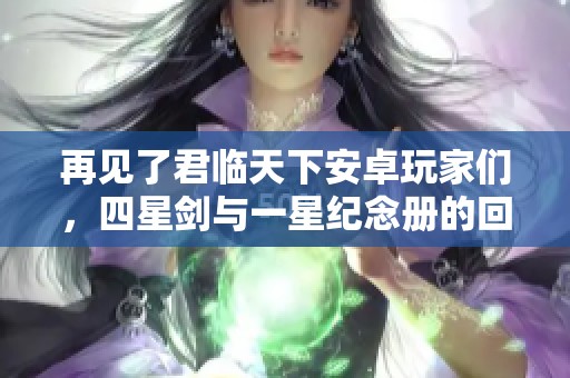 再见了君临天下安卓玩家们，四星剑与一星纪念册的回忆难以忘怀