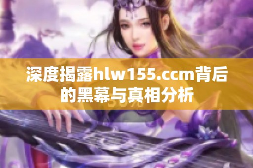 深度揭露hlw155.ccm背后的黑幕与真相分析