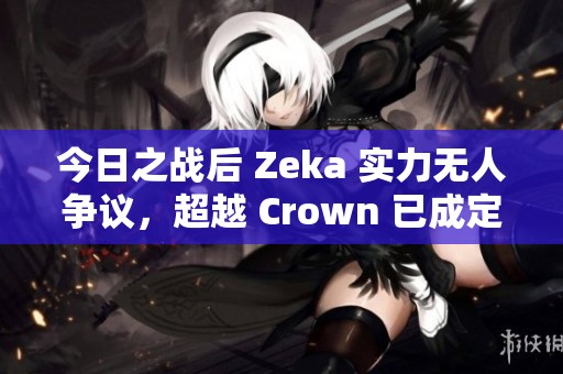 今日之战后 Zeka 实力无人争议，超越 Crown 已成定局