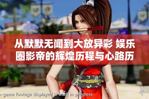 从默默无闻到大放异彩 娱乐圈影帝的辉煌历程与心路历程