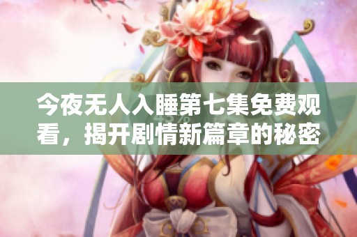 今夜无人入睡第七集免费观看，揭开剧情新篇章的秘密