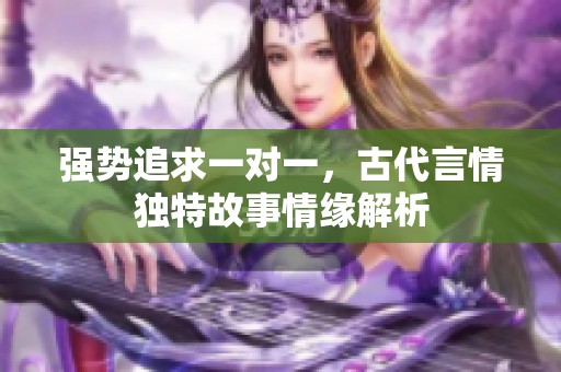 强势追求一对一，古代言情独特故事情缘解析