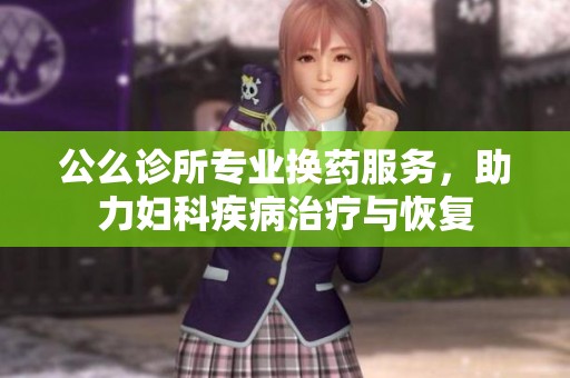 公么诊所专业换药服务，助力妇科疾病治疗与恢复