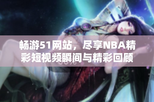 畅游51网站，尽享NBA精彩短视频瞬间与精彩回顾