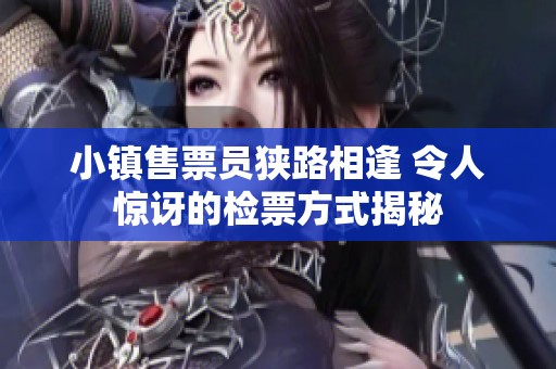 小镇售票员狭路相逢 令人惊讶的检票方式揭秘