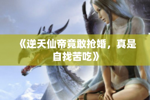 《逆天仙帝竟敢抢婚，真是自找苦吃》