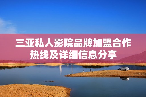 三亚私人影院品牌加盟合作热线及详细信息分享