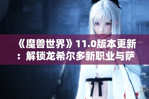 《魔兽世界》11.0版本更新：解锁龙希尔多新职业与萨满升腾者形态揭秘
