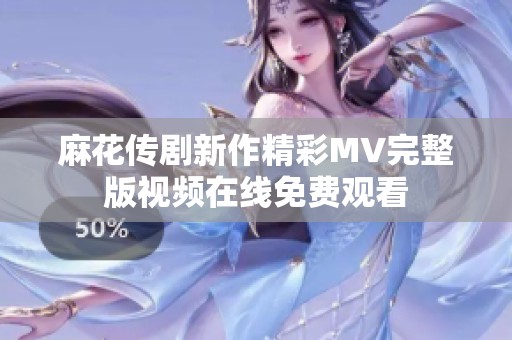 麻花传剧新作精彩MV完整版视频在线免费观看