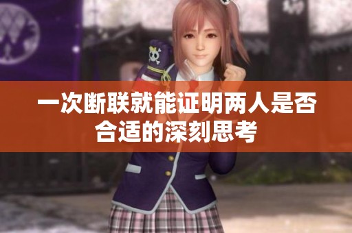 一次断联就能证明两人是否合适的深刻思考
