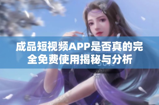 成品短视频APP是否真的完全免费使用揭秘与分析