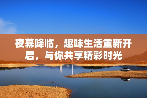 夜幕降临，趣味生活重新开启，与你共享精彩时光