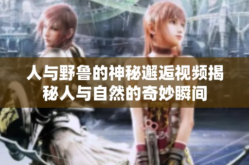 人与野鲁的神秘邂逅视频揭秘人与自然的奇妙瞬间