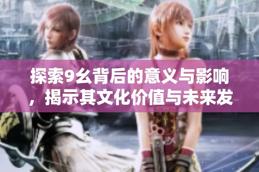 探索9幺背后的意义与影响，揭示其文化价值与未来发展